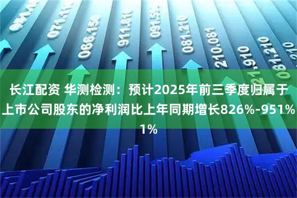 长江配资 华测检测：预计2025年前三季度归属于上市公司股东的净利润比上年同期增长826%-951%