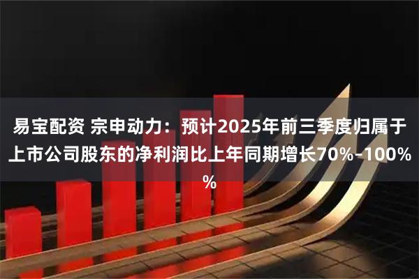 易宝配资 宗申动力：预计2025年前三季度归属于上市公司股东的净利润比上年同期增长70%–100%