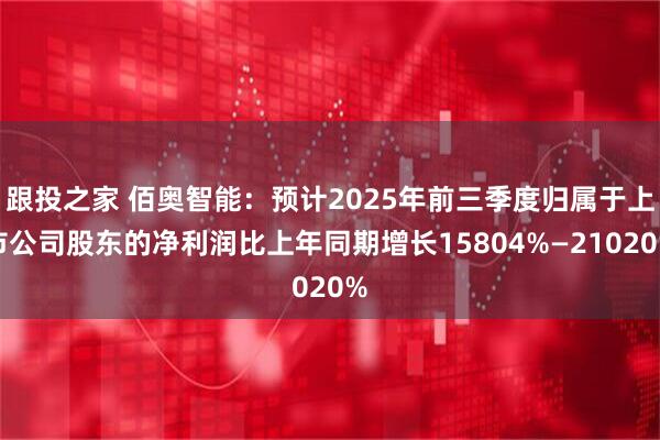 跟投之家 佰奥智能：预计2025年前三季度归属于上市公司股东的净利润比上年同期增长15804%—21020%