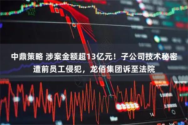 中鼎策略 涉案金额超13亿元！子公司技术秘密遭前员工侵犯，龙佰集团诉至法院