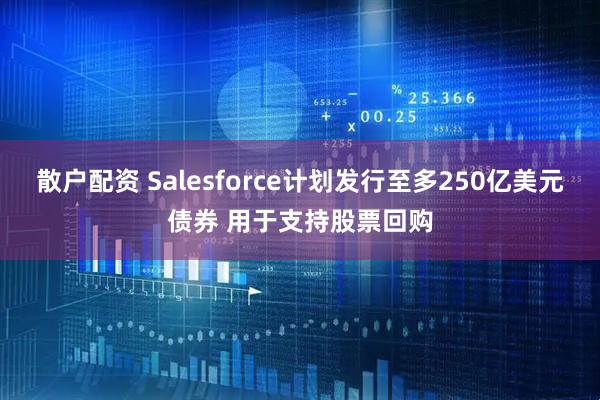 散户配资 Salesforce计划发行至多250亿美元债券 用于支持股票回购
