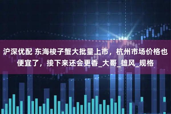 沪深优配 东海梭子蟹大批量上市，杭州市场价格也便宜了，接下来还会更香_大哥_雄风_规格