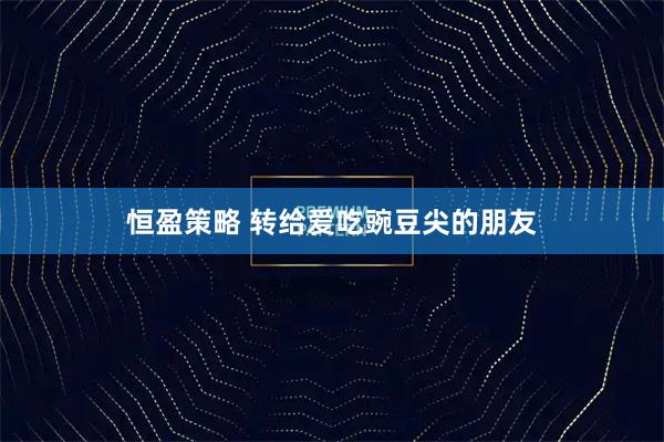 恒盈策略 转给爱吃豌豆尖的朋友