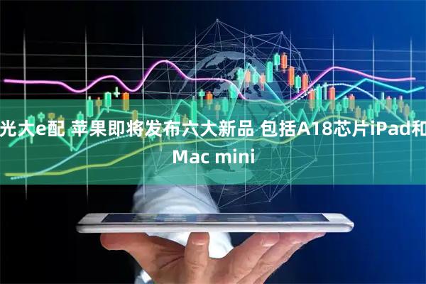 光大e配 苹果即将发布六大新品 包括A18芯片iPad和Mac mini