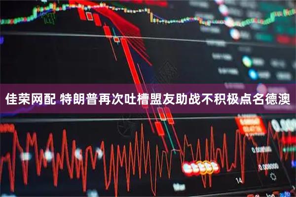佳荣网配 特朗普再次吐槽盟友助战不积极　点名德澳