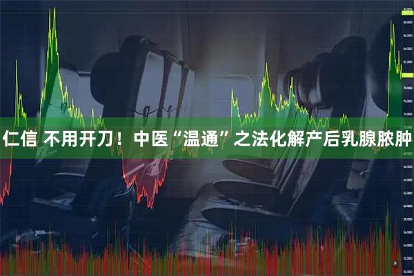 仁信 不用开刀！中医“温通”之法化解产后乳腺脓肿