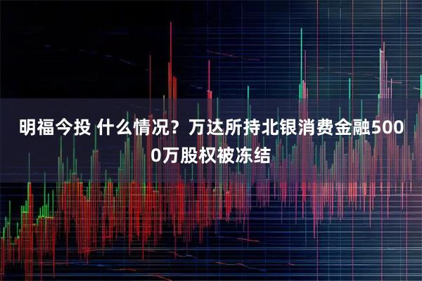 明福今投 什么情况？万达所持北银消费金融5000万股权被冻结