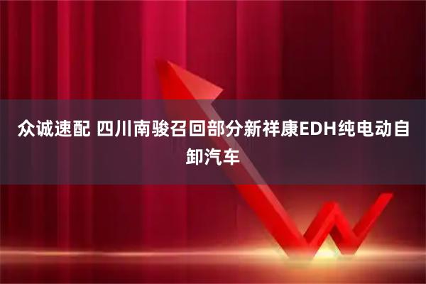 众诚速配 四川南骏召回部分新祥康EDH纯电动自卸汽车