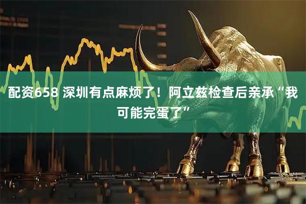 配资658 深圳有点麻烦了！阿立兹检查后亲承“我可能完蛋了”