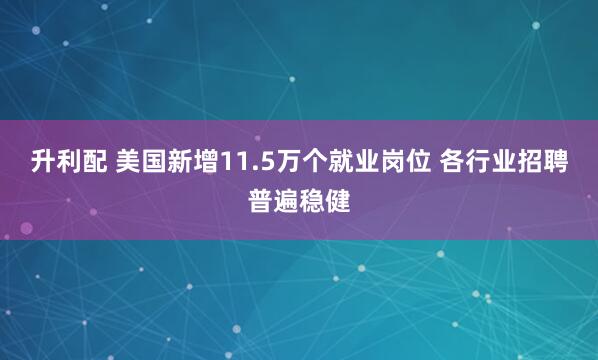 升利配 美国新增11.5万个就业岗位 各行业招聘普遍稳健