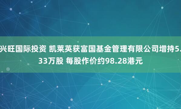 兴旺国际投资 凯莱英获富国基金管理有限公司增持5.33万股 每股作价约98.28港元