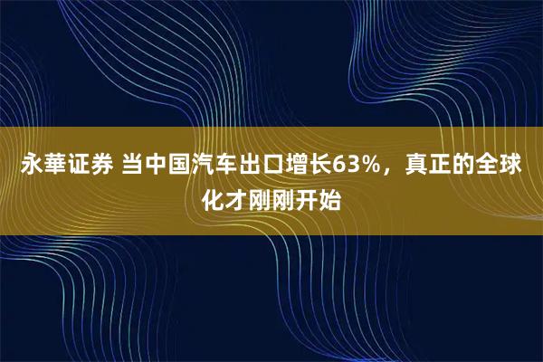 永華证券 当中国汽车出口增长63%，真正的全球化才刚刚开始