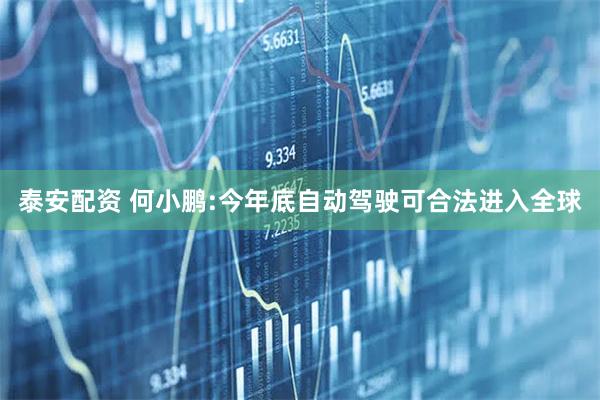 泰安配资 何小鹏:今年底自动驾驶可合法进入全球