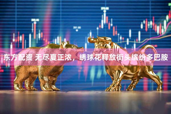 东方配资 无尽夏正浓，绣球花释放街头缤纷多巴胺