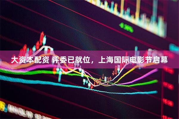 大资本配资 评委已就位，上海国际电影节启幕