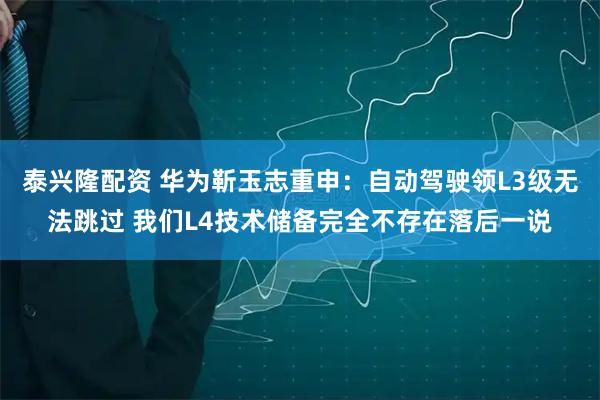 泰兴隆配资 华为靳玉志重申：自动驾驶领L3级无法跳过 我们L4技术储备完全不存在落后一说