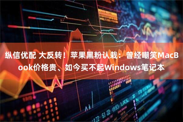 纵信优配 大反转！苹果黑粉认栽：曾经嘲笑MacBook价格贵、如今买不起Windows笔记本