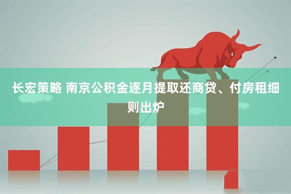 长宏策略 南京公积金逐月提取还商贷、付房租细则出炉