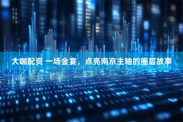 大咖配资 一场金宴，点亮南京主轴的圈层故事