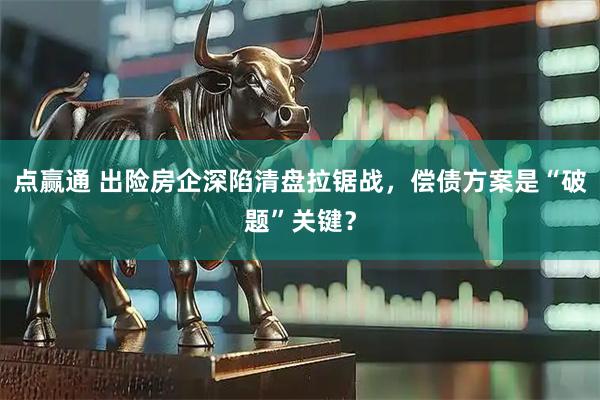 点赢通 出险房企深陷清盘拉锯战，偿债方案是“破题”关键？