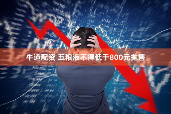 牛道配资 五粮液不得低于800元抛售