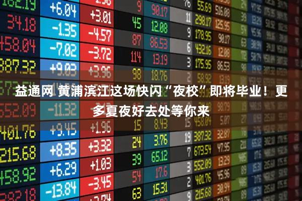 益通网 黄浦滨江这场快闪“夜校”即将毕业！更多夏夜好去处等你来