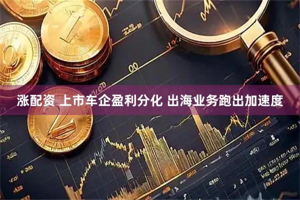 涨配资 上市车企盈利分化 出海业务跑出加速度